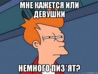 мне кажется или девушки немного пиз*ят?