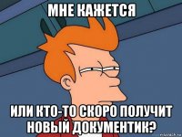 мне кажется или кто-то скоро получит новый документик?