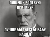 пишешь ролевую критику? лучше бы ты себе бабу нашёл