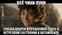 всё чики-пуки сказал андрей и продолжал эхать в нетрезвом состоянии в автомобиле