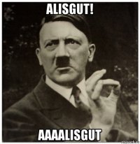 alisgut! aaaalisgut