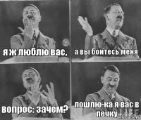 я ж люблю вас, а вы боитесь меня вопрос: зачем? пошлю-ка я вас в печку