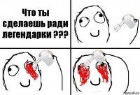 Что ты сделаешь ради легендарки ???