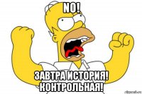 no! завтра история! контрольная!