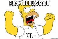 fuck the blossoon lol