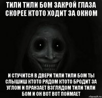 тили тили бом закрой глаза скорее ктото ходит за окном и стучится в двери тили тили бом ты слышиш ктото рядом ктото бродит за углом и пранзает взглядом тили тили бом и он вот вот поймает