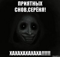 приятных снов,серёня! хахахахахаха!!!!!!