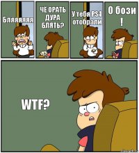 Бляяяяяя ЧЁ ОРАТЬ ДУРА БЛЯТЬ? У тебя PS4 отобрали О бози ! WTF?