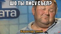 шо ты лису съел? 