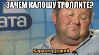 зачем калошу троллите? 