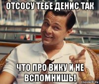 отсосу тебе денис так что про вику и не вспомнишь!