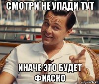 смотри не упади тут иначе это будет фиаско