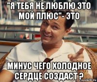 "я тебя не люблю это мой плюс"- это минус чего холодное сердце создаст ?