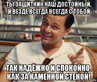 ты защитник наш достойный, и везде всегда всегда с тобой так надёжно и спокойно, как за каменной стеной!