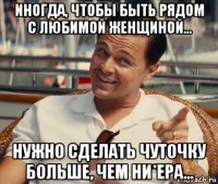 иногда, чтобы быть рядом с любимой женщиной… нужно сделать чуточку больше, чем ни*ера…