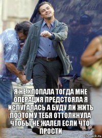 я не хлопала тогда мне операция предстояла я испугалась а буду ли жить поэтому тебя оттолкнула чтобы не жалел если что. прости