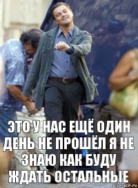 это у нас ещё один день не прошёл я не знаю как буду ждать остальные