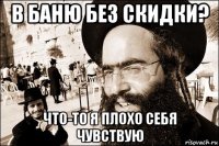 в баню без скидки? что-то я плохо себя чувствую