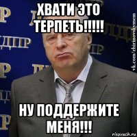 хвати это терпеть!!!!! ну поддержите меня!!!