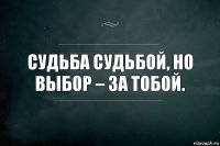 Судьба судьбой, но выбор – за тобой.