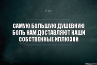 Самую большую душевную боль нам доставляют наши собственные иллюзии