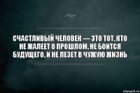 Счастливый человек — это тот, кто не жалеет о прошлом, не боится будущего, и не лезет в чужую жизнь