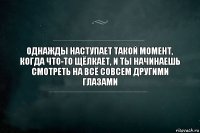 Однажды наступает такой момент, когда что-то щёлкает, и ты начинаешь смотреть на всё совсем другими глазами