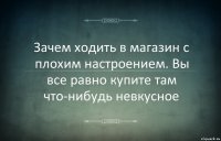 Зачем ходить в магазин с плохим настроением. Вы все равно купите там что-нибудь невкусное