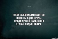 Грехи за каждым водятся,
И как ты их ни прячь,
Среди друзей находятся
Стукач, судья, палач...