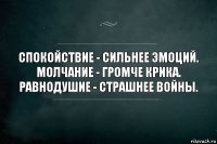 Спокойствие - сильнее эмоций.
Молчание - громче крика.
Равнодушие - страшнее войны.