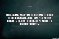 Иногда мы молчим, не потому что нам нечего сказать, а потому что хотим сказать намного больше, чем кто-то сможет понять