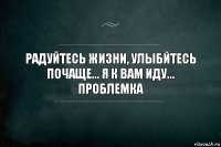 РАДУЙТЕСЬ ЖИЗНИ, УЛЫБЙТЕСЬ ПОЧАЩЕ... Я к вам иду... Проблемка