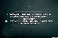 Я считаю,что если мужик тебе понравился,то на подойти к нему и сказать"мужик, ты мне понравился"
И всё.Теперь это его проблема.сам понравился, пусть сам и выпутывается)))