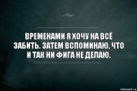 Временами я хочу на всё забить. Затем вспоминаю, что и так ни фига не делаю.