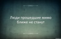 Люди прошедшие мимо ближе не станут