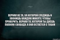 Верная не та, за которой следишь и звонишь каждую минуту, чтобы проверить. Верная та, которой ты даёшь полную свободу, а она остаётся с тобой