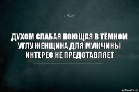 Духом слабая ноющая в тёмном углу женщина для мужчины интерес не представляет