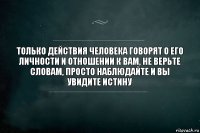 Только действия человека говорят о его личности и отношении к вам, не верьте словам, просто наблюдайте и вы увидите истину