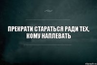 Прекрати стараться ради тех,
кому наплевать