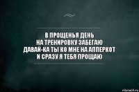 В прощенья день
На тренировку забегаю
Давай-ка ты ко мне на апперкот
И сразу я тебя прощаю