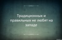 Традиционных и правильных не любят на западе