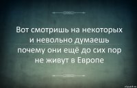 Вот смотришь на некоторых и невольно думаешь почему они ещё до сих пор не живут в Европе