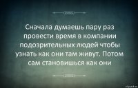 Сначала думаешь пару раз провести время в компании подозрительных людей чтобы узнать как они там живут. Потом сам становишься как они