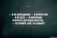 — Я не блондинка — я брюнетка!
Я не безе — я шоколад!
Я просто дерзкая кокетка...
— Петрович, бля, ты ебанат!