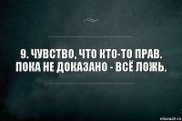 9. Чувство, что кто-то прав.
Пока не доказано - всё ложь.