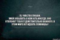 15. Чувство любви.
Умей забывать о нем хоть иногда. Оно отвлекает тебя от действительно важного. В этом мире нет идеала. Помнишь?