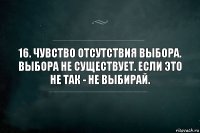 16. Чувство отсутствия выбора.
Выбора не существует. Если это не так - не выбирай.