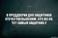 В преддверии Дня защитника отечества выясним , кто же он, тот самый защитник ?