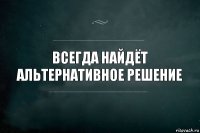 Всегда найдёт альтернативное решение