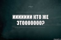 иииииии кто же этооооооо?